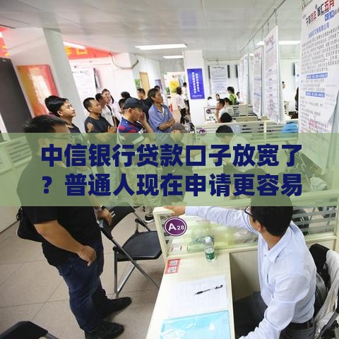 中信银行贷款口子放宽了？普通人现在申请更容易吗？