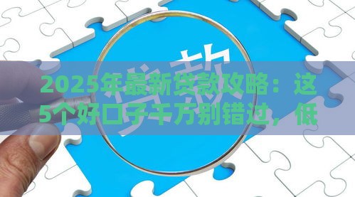2025年最新贷款攻略：这5个好口子千万别错过，低息避坑指南来了！