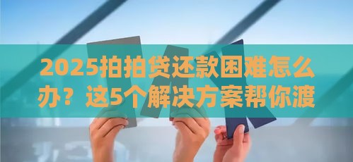 2025拍拍贷还款困难怎么办？这5个解决方案帮你渡过难关！