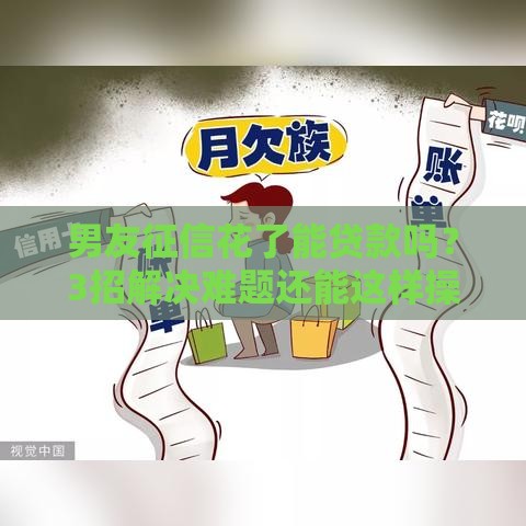男友征信花了能贷款吗？3招解决难题还能这样操作！