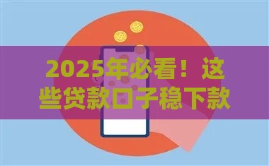 2025年必看！这些贷款口子稳下款 手把手教你避坑指南