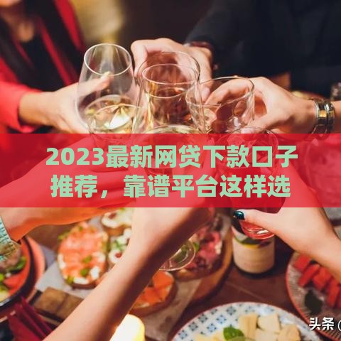 2023最新网贷下款口子推荐，靠谱平台这样选