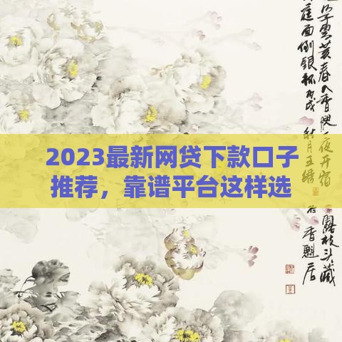 2023最新网贷下款口子推荐，靠谱平台这样选