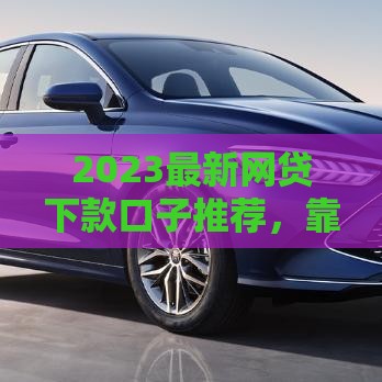 2023最新网贷下款口子推荐，靠谱平台这样选