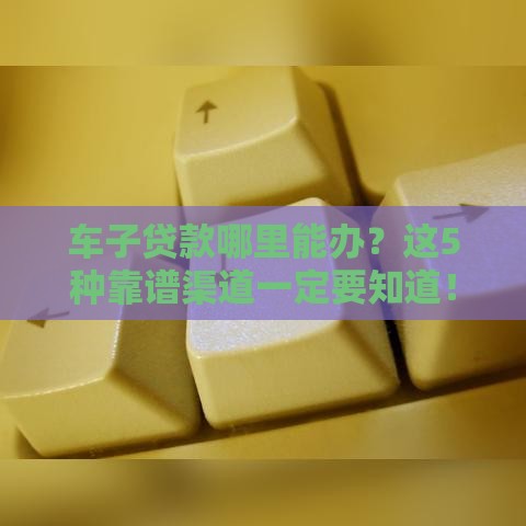 车子贷款哪里能办？这5种靠谱渠道一定要知道！