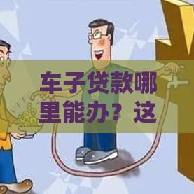 车子贷款哪里能办？这5种靠谱渠道一定要知道！