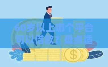 60岁以上哪个平台可以借款？盘点适合长辈的5大正规贷款渠道