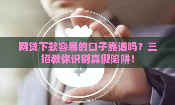 网贷下款容易的口子靠谱吗？三招教你识别真假陷阱！