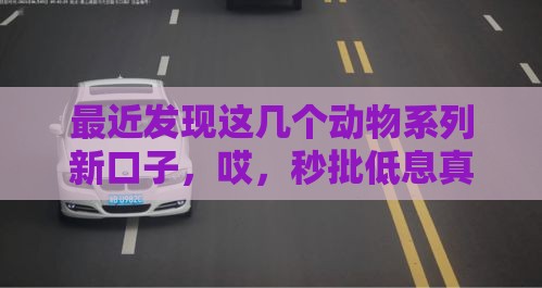 最近发现这几个动物系列新口子，哎，秒批低息真香！