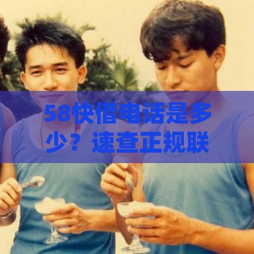 58快借电话是多少？速查正规联系方式，安全借款必看！