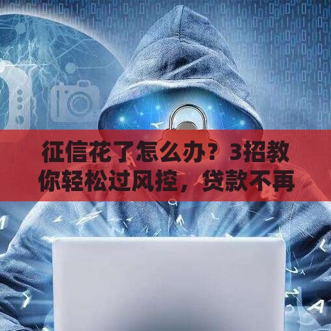 征信花了怎么办？3招教你轻松过风控，贷款不再难