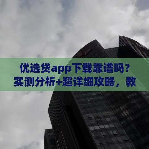 优选贷app下载靠谱吗？实测分析+超详细攻略，教你轻松搞定贷款！