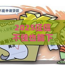 2025征信不佳也能下款的5大平台解析 这几个口子亲测有效