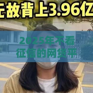 2025年不看征信的网贷平台盘点 这几个下款最容易！