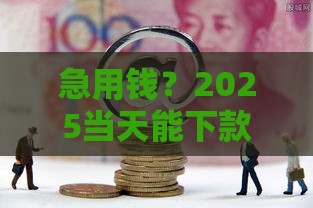 急用钱？2025当天能下款的网贷平台靠谱推荐！