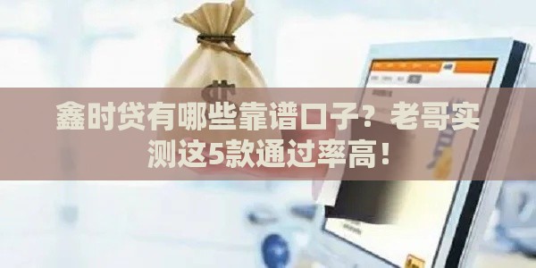 鑫时贷有哪些靠谱口子？老哥实测这5款通过率高！