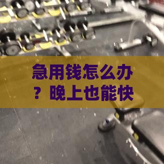 急用钱怎么办？晚上也能快速下款的靠谱口子推荐！