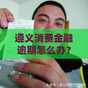 遵义消费金融逾期怎么办？3个最快解决步骤