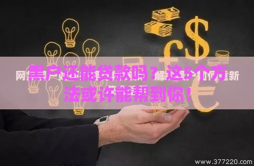 黑户还能贷款吗？这5个方法或许能帮到你！