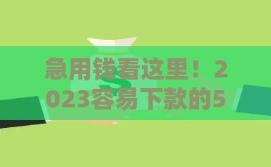 急用钱看这里！2023容易下款的5个正规渠道盘点