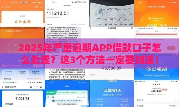 2025年严重逾期APP借款口子怎么处理？这3个方法一定要知道！