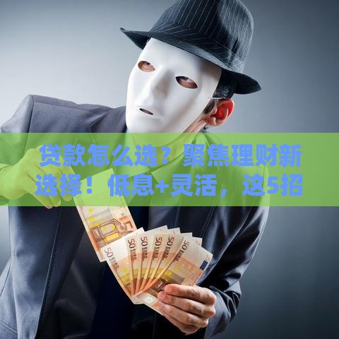 贷款怎么选？聚焦理财新选择！低息+灵活，这5招帮你省心又省钱