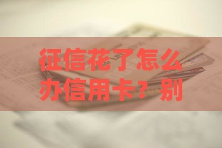 征信花了怎么办信用卡?别慌!三招教你轻松搞定! 征信花了怎么办信用卡?别慌!三招教你轻松搞定!
