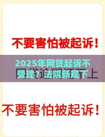 2025年网贷起诉不受理？法院新规下欠款人该如何自救