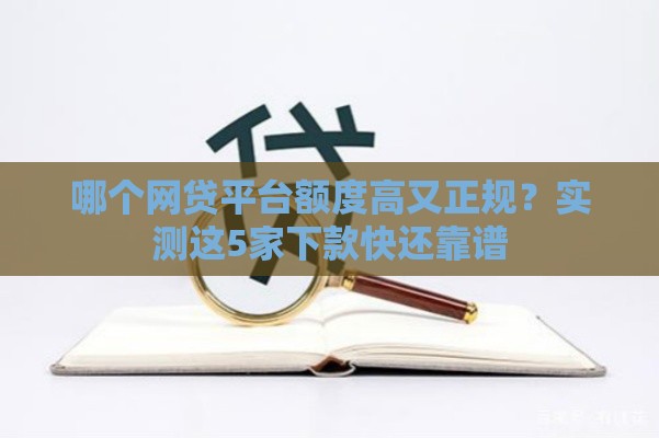 哪个网贷平台额度高又正规？实测这5家下款快还靠谱