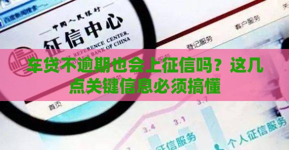 车贷不逾期也会上征信吗？这几点关键信息必须搞懂