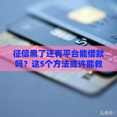 征信黑了还有平台能借款吗？这5个方法或许能救急！