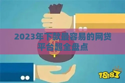 2023年下款最容易的网贷平台超全盘点
