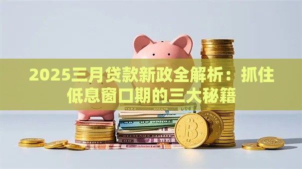 2025三月贷款新政全解析：抓住低息窗口期的三大秘籍