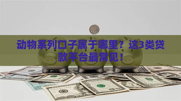 动物系列口子属于哪里？这3类贷款平台最常见！