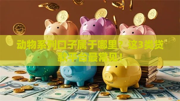 动物系列口子属于哪里？这3类贷款平台最常见！