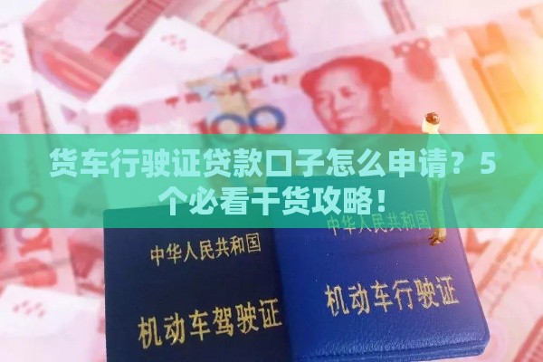 货车行驶证贷款口子怎么申请？5个必看干货攻略！