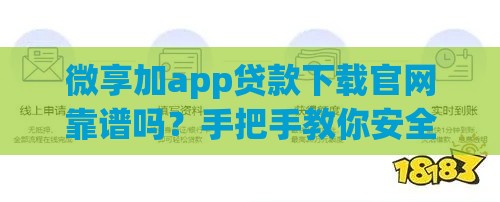 微享加app贷款下载官网靠谱吗？手把手教你安全借款流程