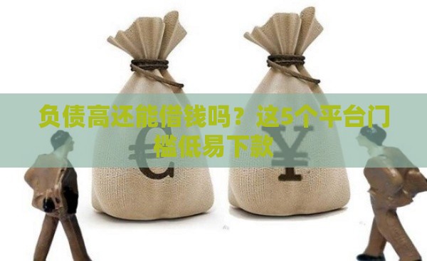 负债高还能借钱吗？这5个平台门槛低易下款