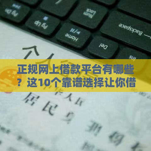 正规网上借款平台有哪些？这10个靠谱选择让你借钱不踩坑！