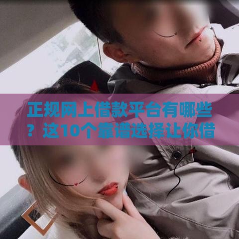 正规网上借款平台有哪些？这10个靠谱选择让你借钱不踩坑！