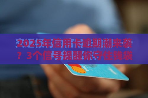 2025年信用卡逾期潮来袭？3个信号提醒你守住钱袋子！