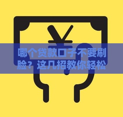 哪个贷款口子不要刷脸？这几招教你轻松搞定