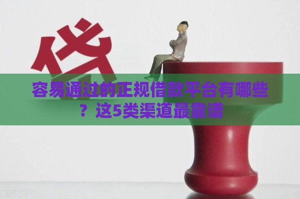 容易通过的正规借款平台有哪些？这5类渠道最靠谱