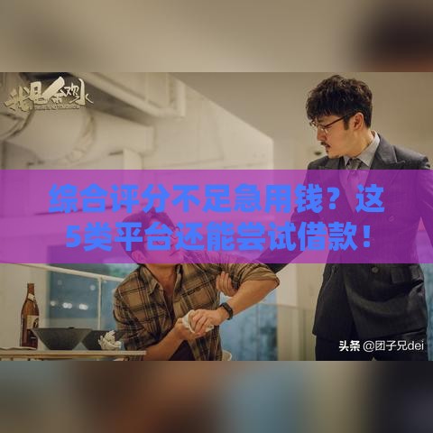 综合评分不足急用钱？这5类平台还能尝试借款！