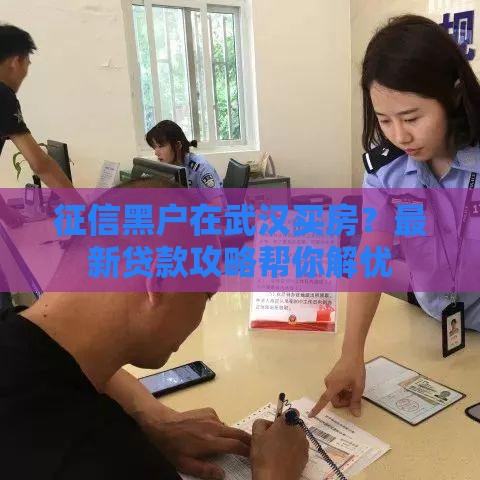征信黑户在武汉买房？最新贷款攻略帮你解忧