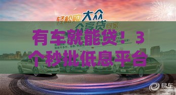 有车就能贷！3个秒批低息平台手把手教你拿钱