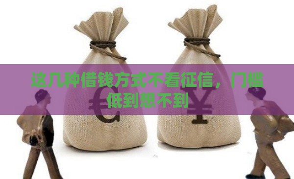 这几种借钱方式不看征信,门槛低到想不到 这几种借钱方式不看征信,门槛低到想不到
