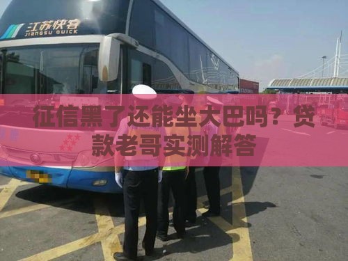 征信黑了还能坐大巴吗？贷款老哥实测解答