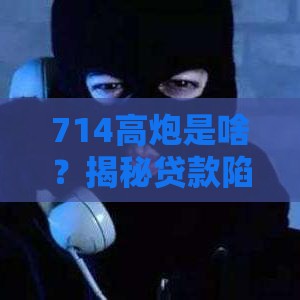 714高炮是啥？揭秘贷款陷阱！这些套路千万别踩坑