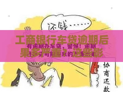 工商银行车贷逾期后果多严重？这些影响必须懂！